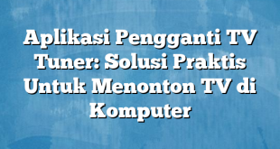 Aplikasi Pengganti TV Tuner: Solusi Praktis Untuk Menonton TV di Komputer