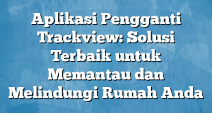 Aplikasi Pengganti Trackview: Solusi Terbaik untuk Memantau dan Melindungi Rumah Anda