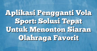 Aplikasi Pengganti Vola Sport: Solusi Tepat Untuk Menonton Siaran Olahraga Favorit