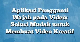 Aplikasi Pengganti Wajah pada Video: Solusi Mudah untuk Membuat Video Kreatif