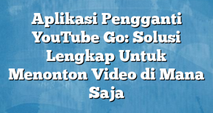 Aplikasi Pengganti YouTube Go: Solusi Lengkap Untuk Menonton Video di Mana Saja