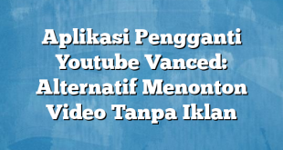 Aplikasi Pengganti Youtube Vanced: Alternatif Menonton Video Tanpa Iklan