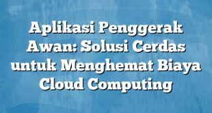 Aplikasi Penggerak Awan: Solusi Cerdas untuk Menghemat Biaya Cloud Computing