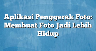 Aplikasi Penggerak Foto: Membuat Foto Jadi Lebih Hidup