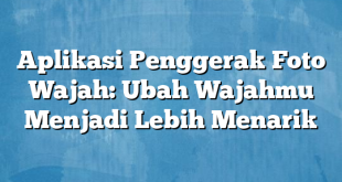 Aplikasi Penggerak Foto Wajah: Ubah Wajahmu Menjadi Lebih Menarik