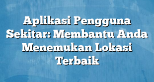 Aplikasi Pengguna Sekitar: Membantu Anda Menemukan Lokasi Terbaik