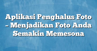 Aplikasi Penghalus Foto – Menjadikan Foto Anda Semakin Memesona