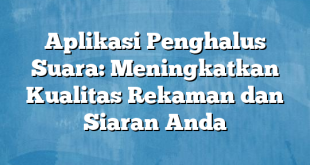 Aplikasi Penghalus Suara: Meningkatkan Kualitas Rekaman dan Siaran Anda