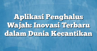 Aplikasi Penghalus Wajah: Inovasi Terbaru dalam Dunia Kecantikan