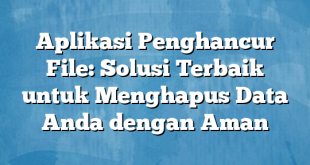 Aplikasi Penghancur File: Solusi Terbaik untuk Menghapus Data Anda dengan Aman