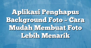 Aplikasi Penghapus Background Foto – Cara Mudah Membuat Foto Lebih Menarik