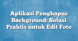 Aplikasi Penghapus Background: Solusi Praktis untuk Edit Foto