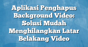 Aplikasi Penghapus Background Video: Solusi Mudah Menghilangkan Latar Belakang Video