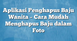 Aplikasi Penghapus Baju Wanita – Cara Mudah Menghapus Baju dalam Foto