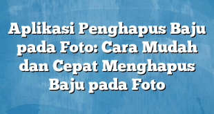 Aplikasi Penghapus Baju pada Foto: Cara Mudah dan Cepat Menghapus Baju pada Foto