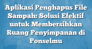 Aplikasi Penghapus File Sampah: Solusi Efektif untuk Membersihkan Ruang Penyimpanan di Ponselmu