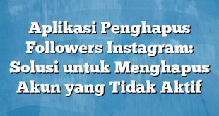 Aplikasi Penghapus Followers Instagram: Solusi untuk Menghapus Akun yang Tidak Aktif