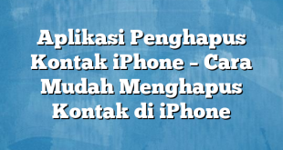 Aplikasi Penghapus Kontak iPhone – Cara Mudah Menghapus Kontak di iPhone