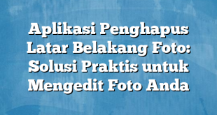 Aplikasi Penghapus Latar Belakang Foto: Solusi Praktis untuk Mengedit Foto Anda