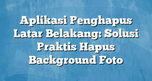 Aplikasi Penghapus Latar Belakang: Solusi Praktis Hapus Background Foto