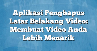 Aplikasi Penghapus Latar Belakang Video: Membuat Video Anda Lebih Menarik