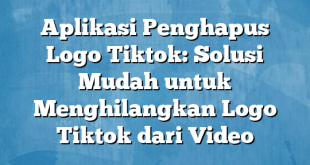 Aplikasi Penghapus Logo Tiktok: Solusi Mudah untuk Menghilangkan Logo Tiktok dari Video