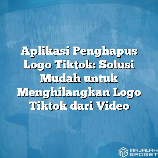 Aplikasi Penghapus Logo Tiktok Solusi Mudah Untuk Menghilangkan Logo Tiktok Dari Video