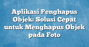 Aplikasi Penghapus Objek: Solusi Cepat untuk Menghapus Objek pada Foto