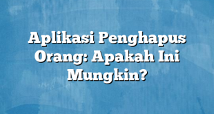 Aplikasi Penghapus Orang: Apakah Ini Mungkin?