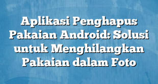 Aplikasi Penghapus Pakaian Android: Solusi untuk Menghilangkan Pakaian dalam Foto