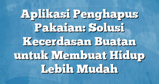 Aplikasi Penghapus Pakaian: Solusi Kecerdasan Buatan untuk Membuat Hidup Lebih Mudah