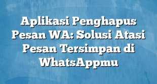 Aplikasi Penghapus Pesan WA: Solusi Atasi Pesan Tersimpan di WhatsAppmu