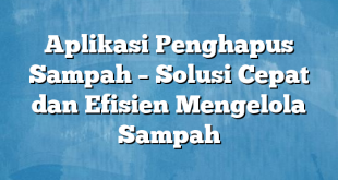 Aplikasi Penghapus Sampah – Solusi Cepat dan Efisien Mengelola Sampah