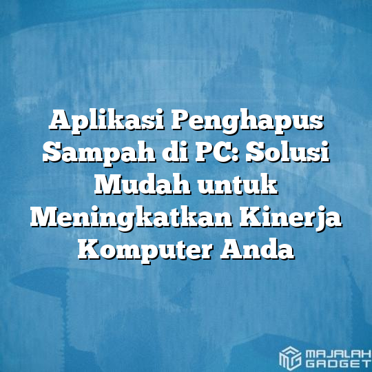 Aplikasi Penghapus Sampah Di Pc Solusi Mudah Untuk Meningkatkan Kinerja Komputer Anda Majalah 0070