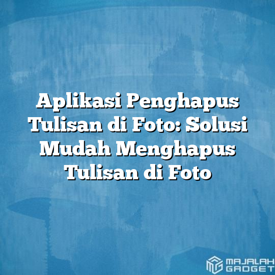 Aplikasi Penghapus Tulisan Di Foto Solusi Mudah Menghapus Tulisan Di Foto Majalah Gadget 3313