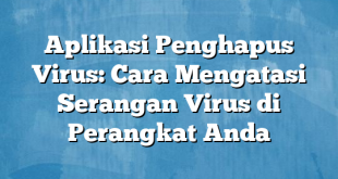 Aplikasi Penghapus Virus: Cara Mengatasi Serangan Virus di Perangkat Anda