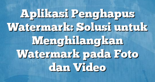 Aplikasi Penghapus Watermark: Solusi untuk Menghilangkan Watermark pada Foto dan Video