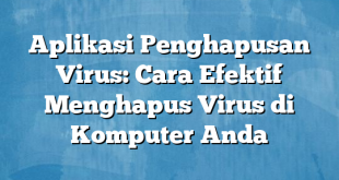 Aplikasi Penghapusan Virus: Cara Efektif Menghapus Virus di Komputer Anda