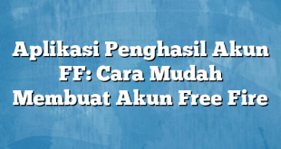 Aplikasi Penghasil Akun FF: Cara Mudah Membuat Akun Free Fire