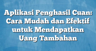 Aplikasi Penghasil Cuan: Cara Mudah dan Efektif untuk Mendapatkan Uang Tambahan