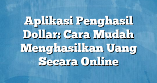 Aplikasi Penghasil Dollar: Cara Mudah Menghasilkan Uang Secara Online