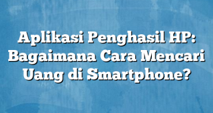 Aplikasi Penghasil HP: Bagaimana Cara Mencari Uang di Smartphone?