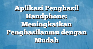 Aplikasi Penghasil Handphone: Meningkatkan Penghasilanmu dengan Mudah