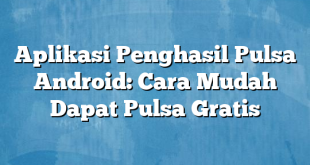 Aplikasi Penghasil Pulsa Android: Cara Mudah Dapat Pulsa Gratis