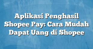 Aplikasi Penghasil Shopee Pay: Cara Mudah Dapat Uang di Shopee