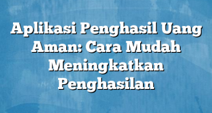 Aplikasi Penghasil Uang Aman: Cara Mudah Meningkatkan Penghasilan