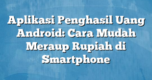 Aplikasi Penghasil Uang Android: Cara Mudah Meraup Rupiah di Smartphone