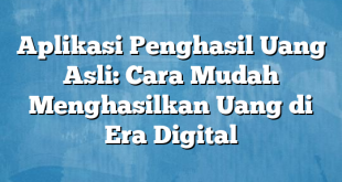 Aplikasi Penghasil Uang Asli: Cara Mudah Menghasilkan Uang di Era Digital