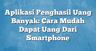 Aplikasi Penghasil Uang Banyak: Cara Mudah Dapat Uang Dari Smartphone