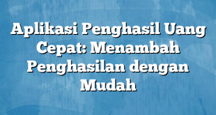 Aplikasi Penghasil Uang Cepat: Menambah Penghasilan dengan Mudah